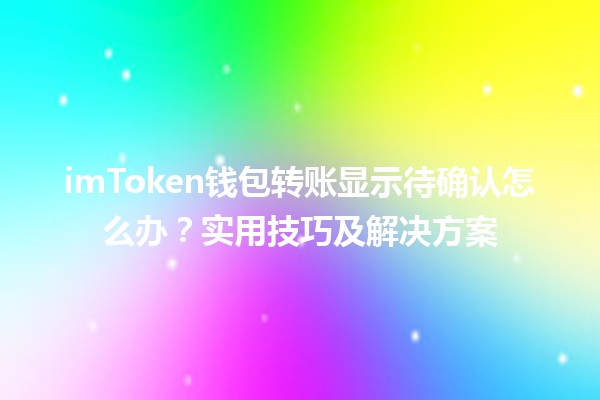 imToken钱包转账显示待确认怎么办?实用技巧及解决方案 imToken钱包转账显示待确认怎么办?实用技巧及解决方案